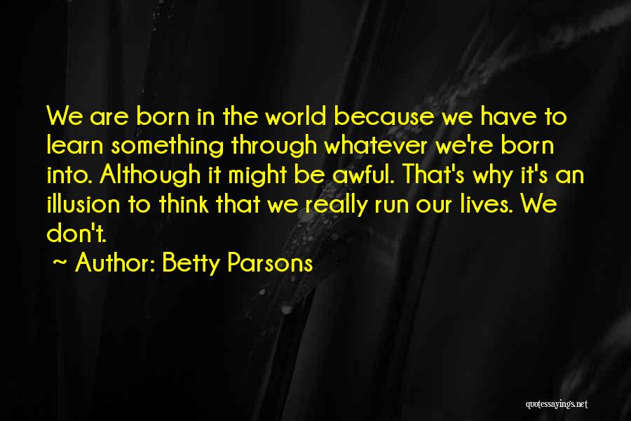 Betty Parsons Quotes: We Are Born In The World Because We Have To Learn Something Through Whatever We're Born Into. Although It Might