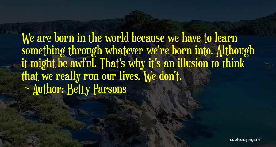 Betty Parsons Quotes: We Are Born In The World Because We Have To Learn Something Through Whatever We're Born Into. Although It Might