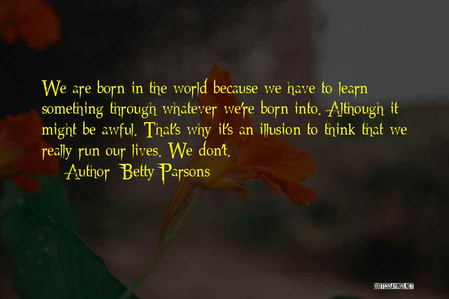 Betty Parsons Quotes: We Are Born In The World Because We Have To Learn Something Through Whatever We're Born Into. Although It Might