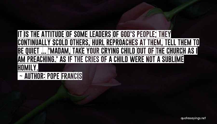 Pope Francis Quotes: It Is The Attitude Of Some Leaders Of God's People; They Continually Scold Others, Hurl Reproaches At Them, Tell Them