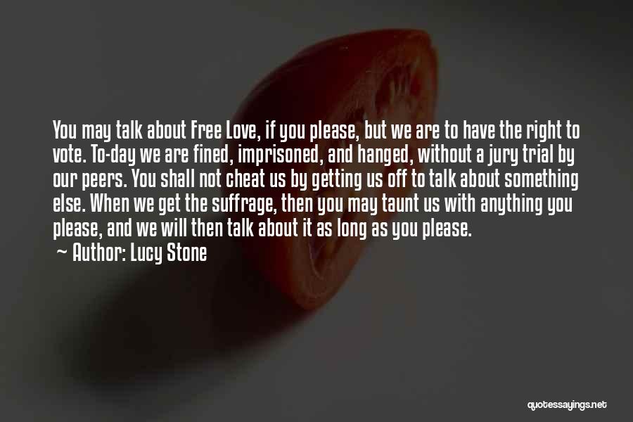 Lucy Stone Quotes: You May Talk About Free Love, If You Please, But We Are To Have The Right To Vote. To-day We