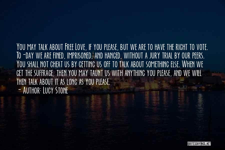 Lucy Stone Quotes: You May Talk About Free Love, If You Please, But We Are To Have The Right To Vote. To-day We