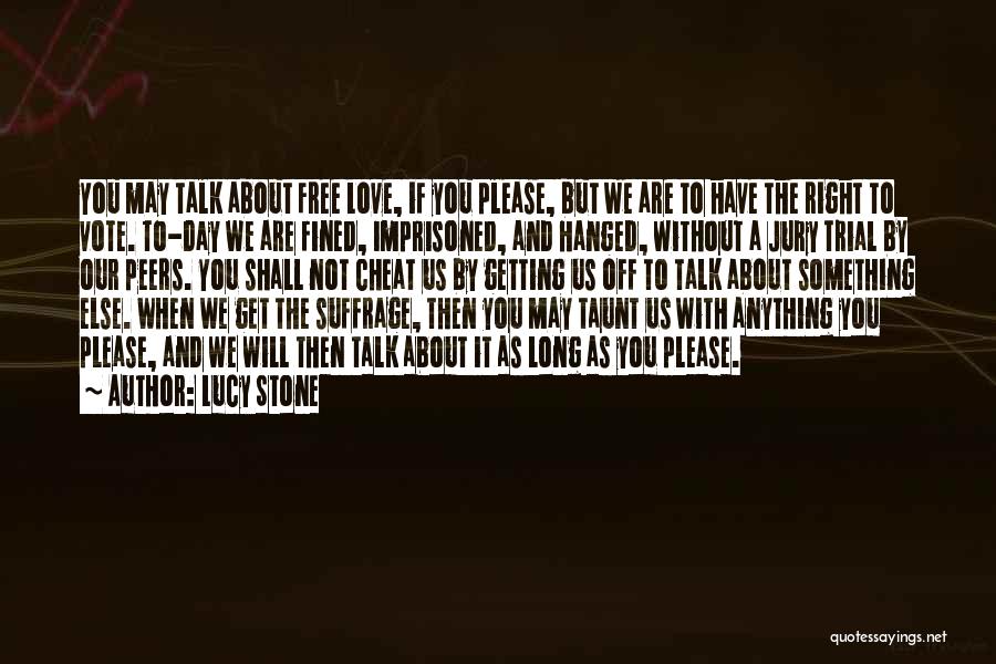 Lucy Stone Quotes: You May Talk About Free Love, If You Please, But We Are To Have The Right To Vote. To-day We