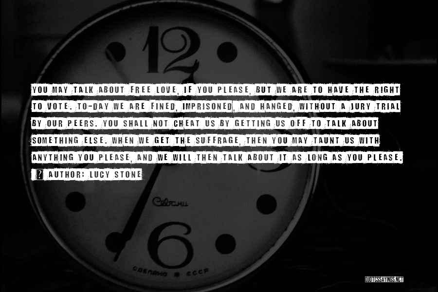 Lucy Stone Quotes: You May Talk About Free Love, If You Please, But We Are To Have The Right To Vote. To-day We