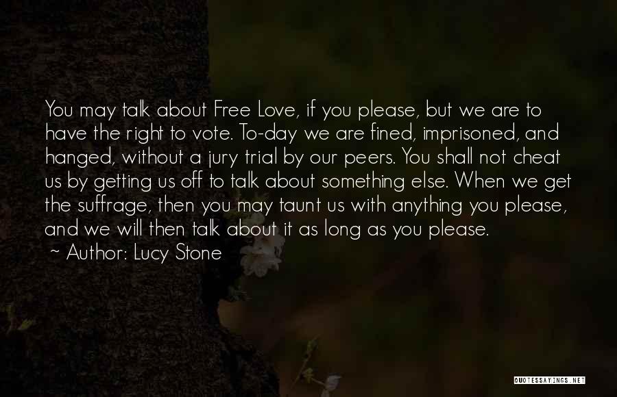 Lucy Stone Quotes: You May Talk About Free Love, If You Please, But We Are To Have The Right To Vote. To-day We