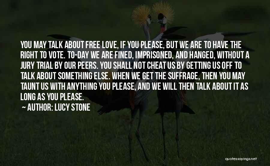 Lucy Stone Quotes: You May Talk About Free Love, If You Please, But We Are To Have The Right To Vote. To-day We