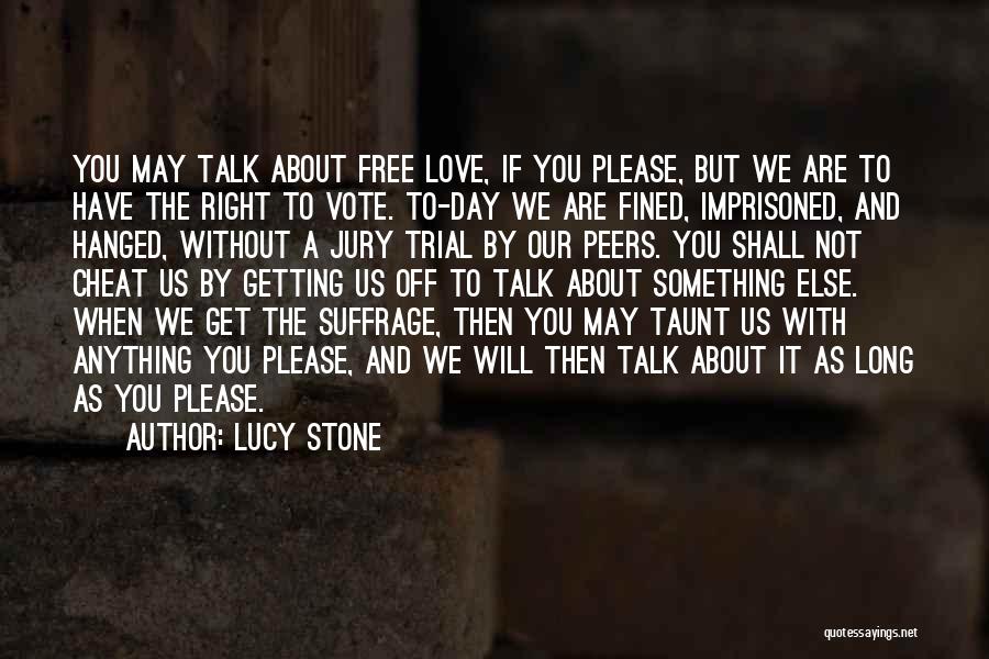 Lucy Stone Quotes: You May Talk About Free Love, If You Please, But We Are To Have The Right To Vote. To-day We