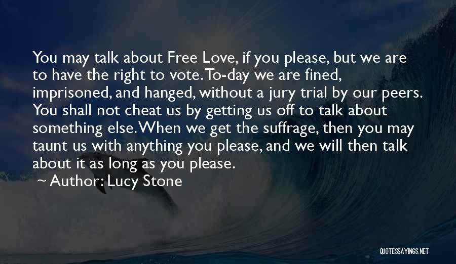 Lucy Stone Quotes: You May Talk About Free Love, If You Please, But We Are To Have The Right To Vote. To-day We