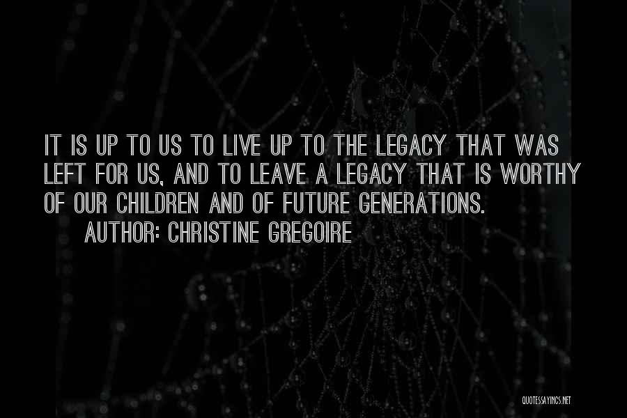 Christine Gregoire Quotes: It Is Up To Us To Live Up To The Legacy That Was Left For Us, And To Leave A