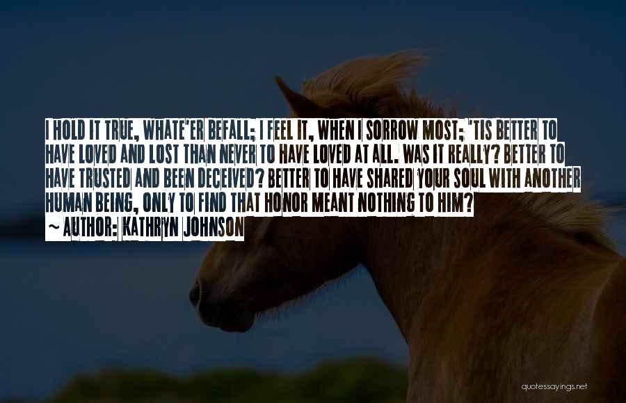 Kathryn Johnson Quotes: I Hold It True, Whate'er Befall; I Feel It, When I Sorrow Most; 'tis Better To Have Loved And Lost