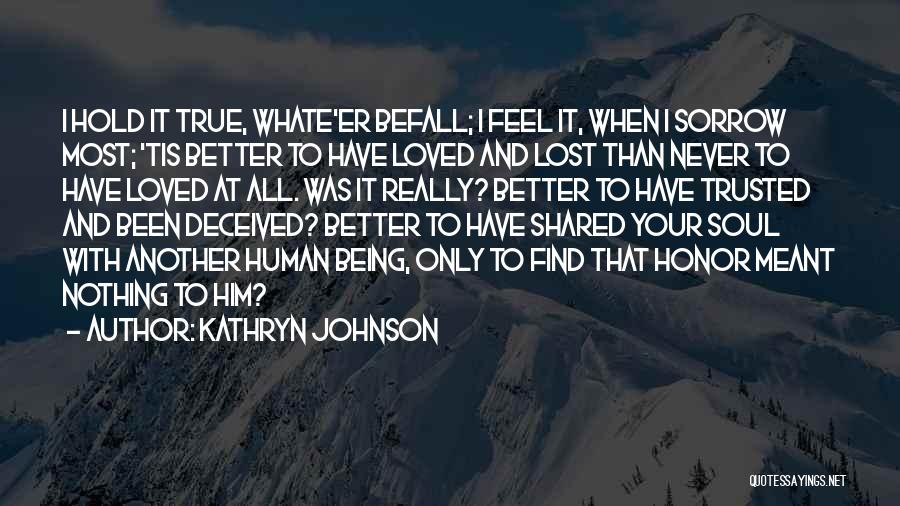 Kathryn Johnson Quotes: I Hold It True, Whate'er Befall; I Feel It, When I Sorrow Most; 'tis Better To Have Loved And Lost