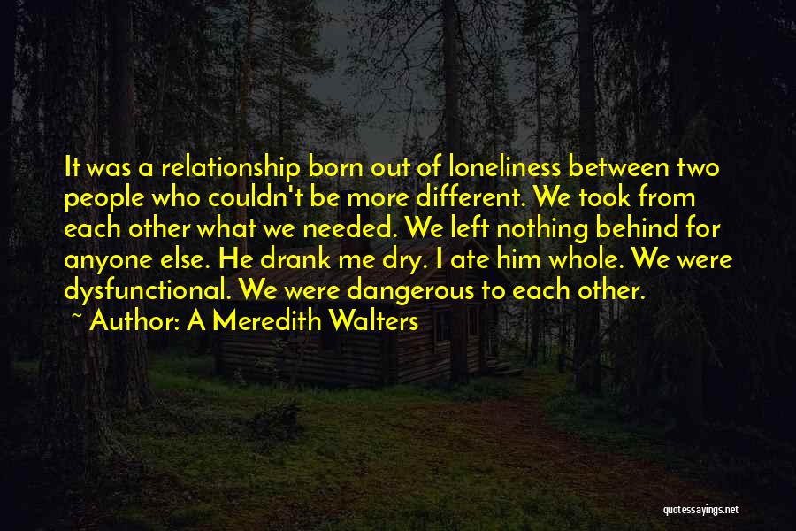 A Meredith Walters Quotes: It Was A Relationship Born Out Of Loneliness Between Two People Who Couldn't Be More Different. We Took From Each