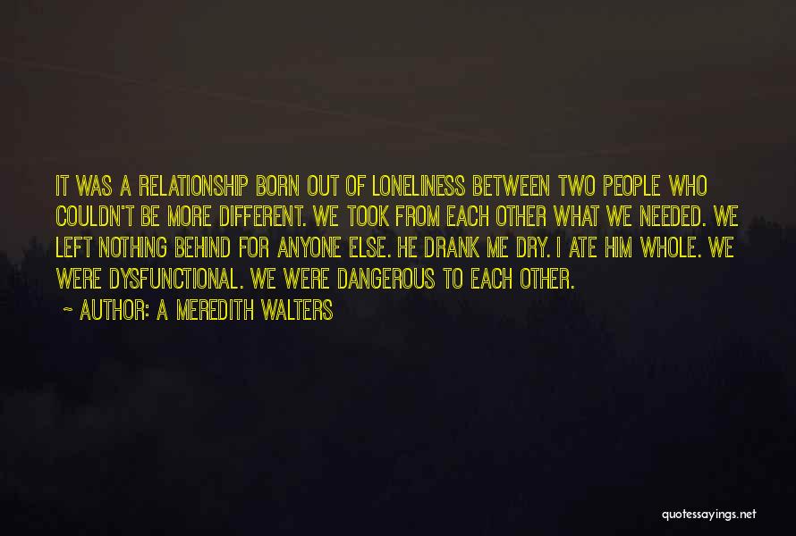A Meredith Walters Quotes: It Was A Relationship Born Out Of Loneliness Between Two People Who Couldn't Be More Different. We Took From Each