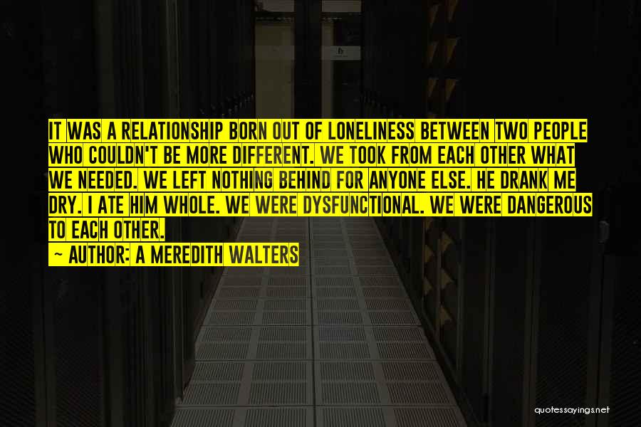 A Meredith Walters Quotes: It Was A Relationship Born Out Of Loneliness Between Two People Who Couldn't Be More Different. We Took From Each