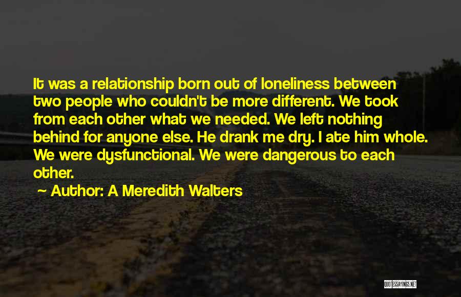 A Meredith Walters Quotes: It Was A Relationship Born Out Of Loneliness Between Two People Who Couldn't Be More Different. We Took From Each