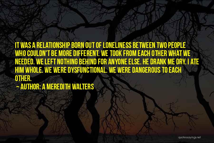 A Meredith Walters Quotes: It Was A Relationship Born Out Of Loneliness Between Two People Who Couldn't Be More Different. We Took From Each