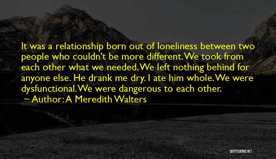 A Meredith Walters Quotes: It Was A Relationship Born Out Of Loneliness Between Two People Who Couldn't Be More Different. We Took From Each