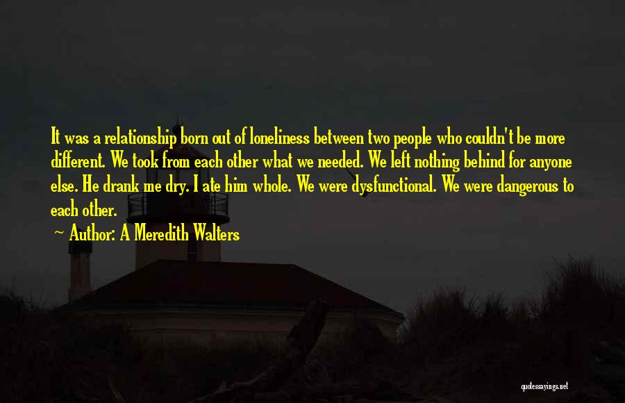 A Meredith Walters Quotes: It Was A Relationship Born Out Of Loneliness Between Two People Who Couldn't Be More Different. We Took From Each