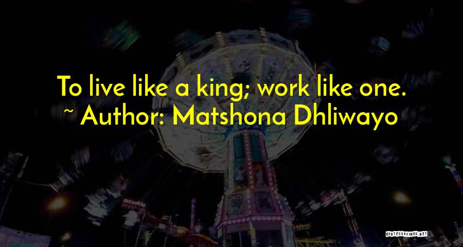 Matshona Dhliwayo Quotes: To Live Like A King; Work Like One.
