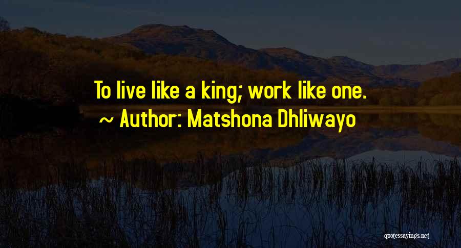 Matshona Dhliwayo Quotes: To Live Like A King; Work Like One.