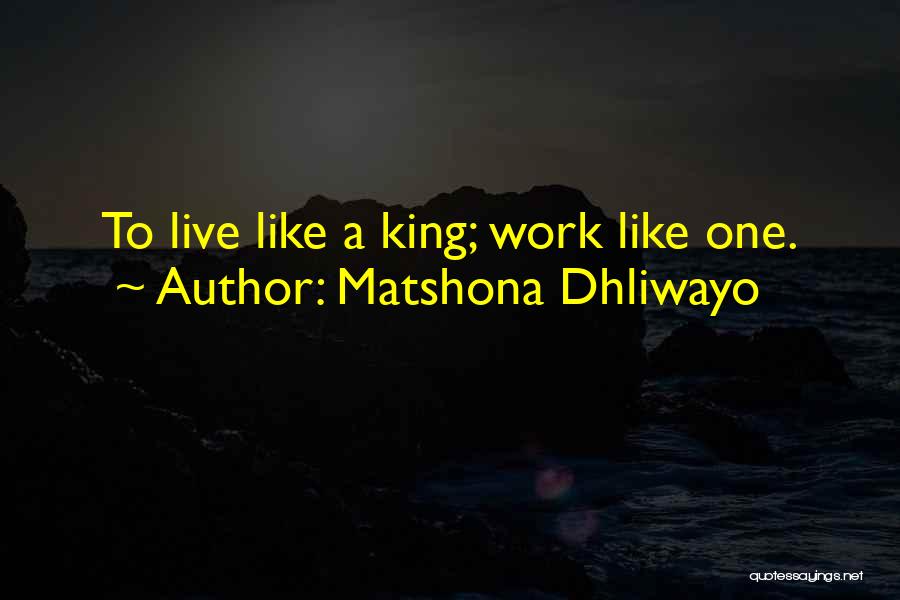 Matshona Dhliwayo Quotes: To Live Like A King; Work Like One.