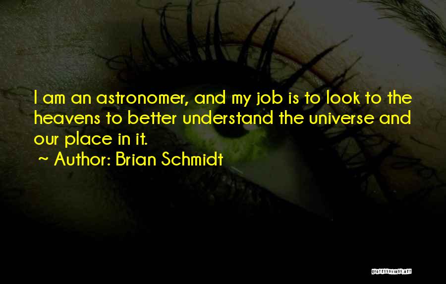 Brian Schmidt Quotes: I Am An Astronomer, And My Job Is To Look To The Heavens To Better Understand The Universe And Our
