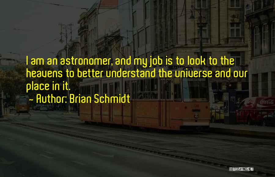 Brian Schmidt Quotes: I Am An Astronomer, And My Job Is To Look To The Heavens To Better Understand The Universe And Our