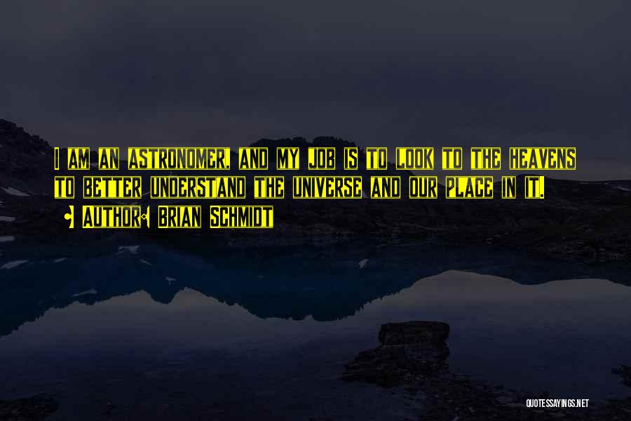 Brian Schmidt Quotes: I Am An Astronomer, And My Job Is To Look To The Heavens To Better Understand The Universe And Our