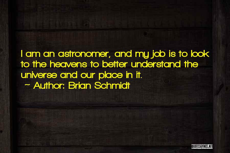 Brian Schmidt Quotes: I Am An Astronomer, And My Job Is To Look To The Heavens To Better Understand The Universe And Our