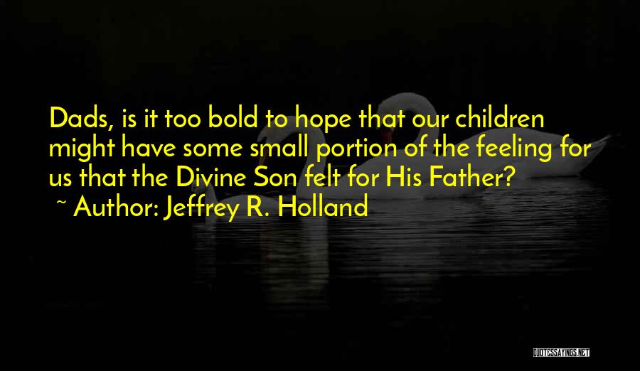 Jeffrey R. Holland Quotes: Dads, Is It Too Bold To Hope That Our Children Might Have Some Small Portion Of The Feeling For Us