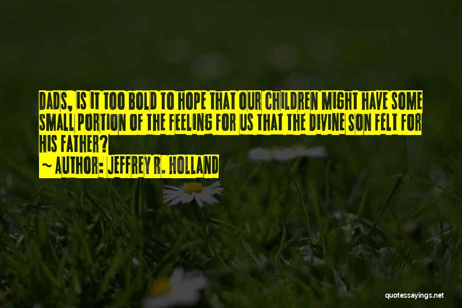 Jeffrey R. Holland Quotes: Dads, Is It Too Bold To Hope That Our Children Might Have Some Small Portion Of The Feeling For Us