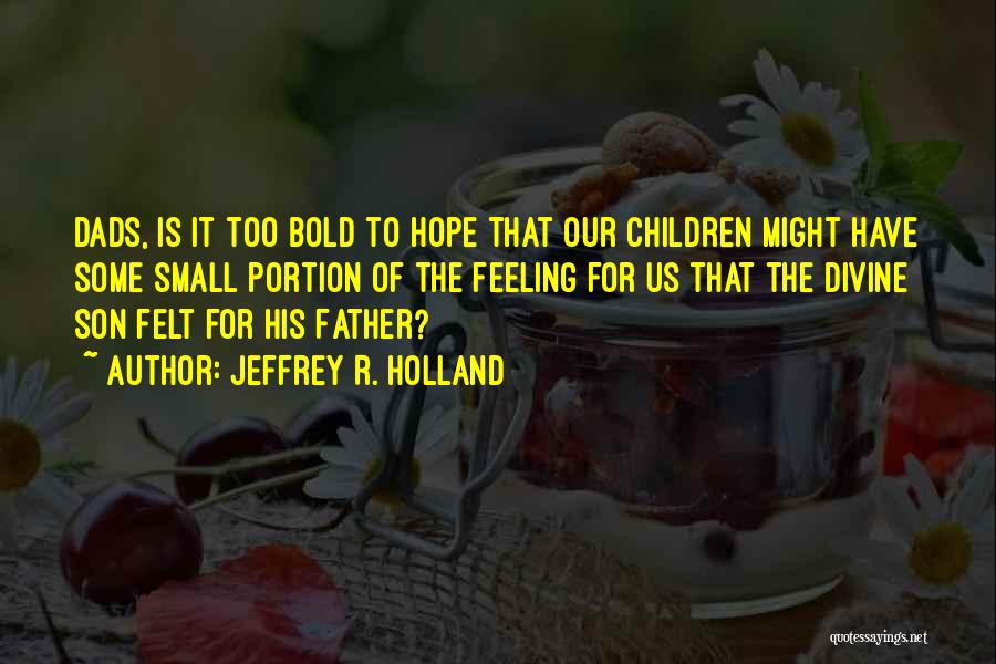 Jeffrey R. Holland Quotes: Dads, Is It Too Bold To Hope That Our Children Might Have Some Small Portion Of The Feeling For Us