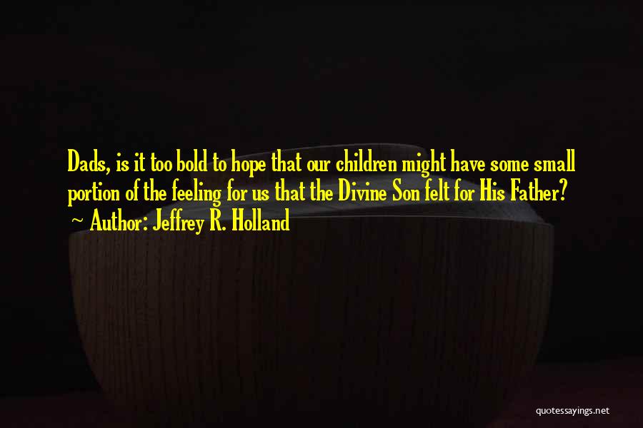Jeffrey R. Holland Quotes: Dads, Is It Too Bold To Hope That Our Children Might Have Some Small Portion Of The Feeling For Us