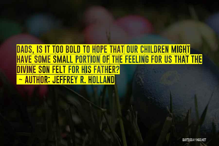 Jeffrey R. Holland Quotes: Dads, Is It Too Bold To Hope That Our Children Might Have Some Small Portion Of The Feeling For Us