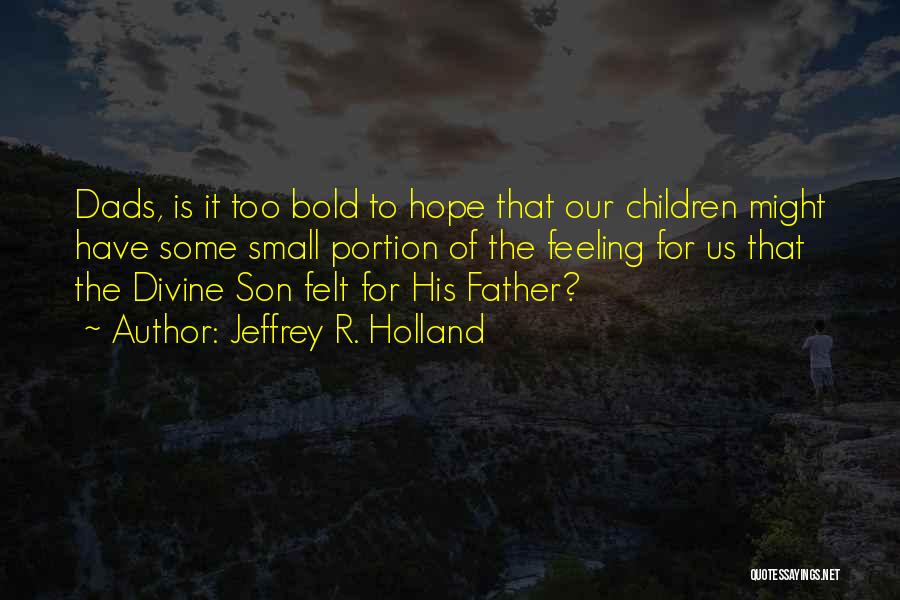 Jeffrey R. Holland Quotes: Dads, Is It Too Bold To Hope That Our Children Might Have Some Small Portion Of The Feeling For Us