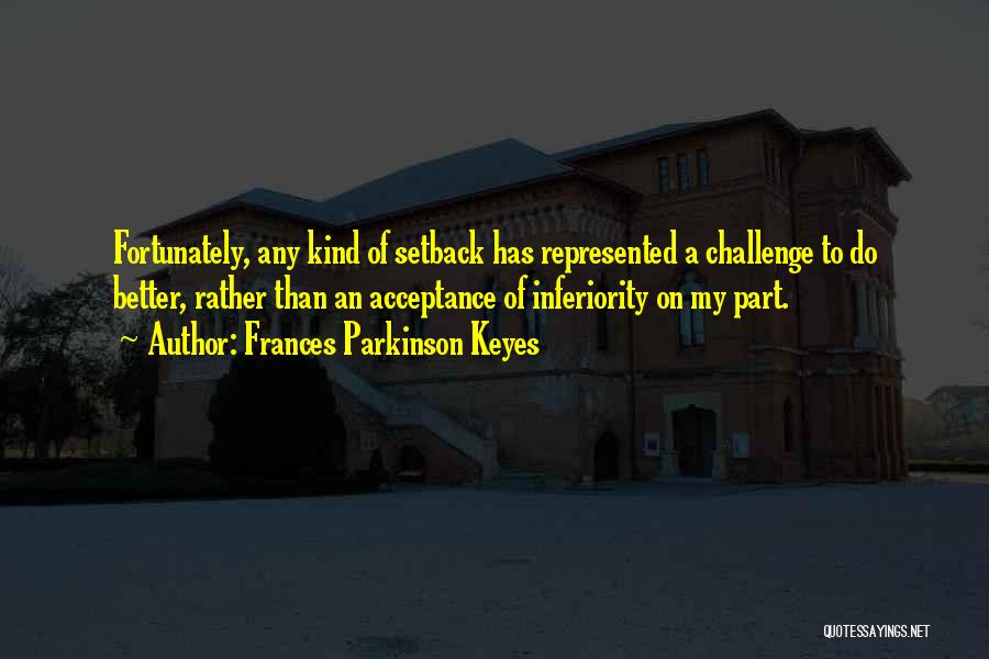 Frances Parkinson Keyes Quotes: Fortunately, Any Kind Of Setback Has Represented A Challenge To Do Better, Rather Than An Acceptance Of Inferiority On My