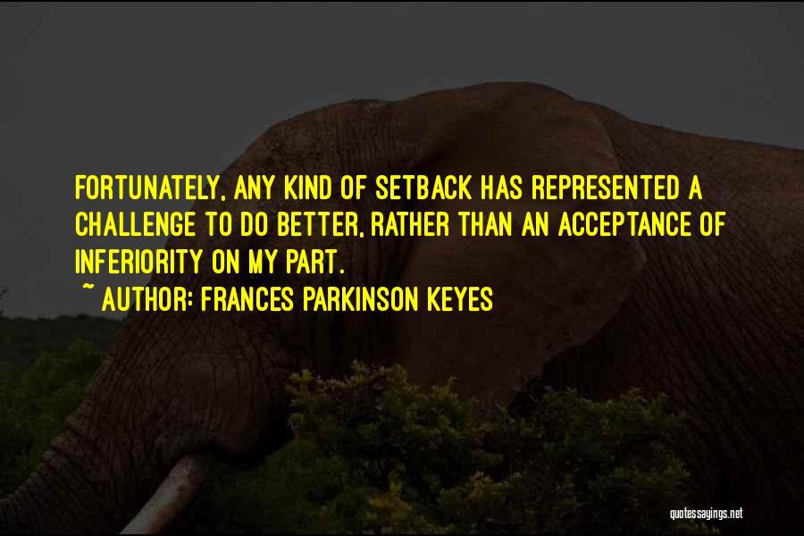 Frances Parkinson Keyes Quotes: Fortunately, Any Kind Of Setback Has Represented A Challenge To Do Better, Rather Than An Acceptance Of Inferiority On My