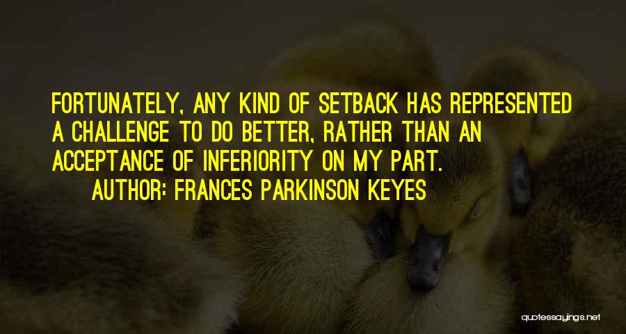 Frances Parkinson Keyes Quotes: Fortunately, Any Kind Of Setback Has Represented A Challenge To Do Better, Rather Than An Acceptance Of Inferiority On My