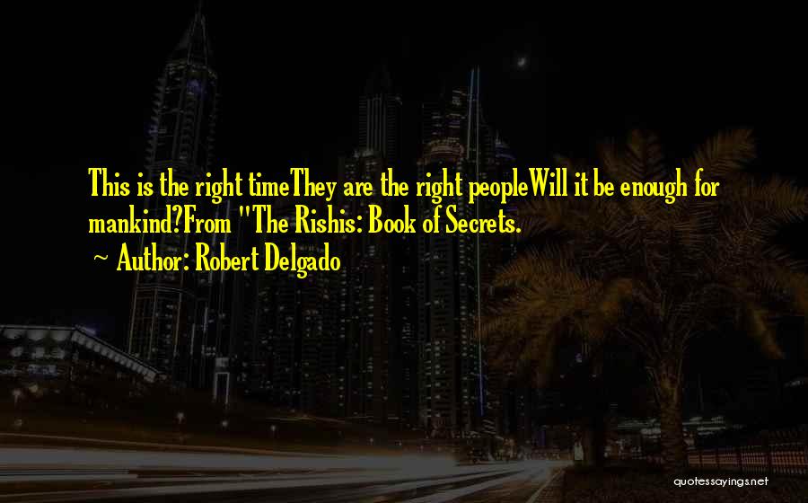 Robert Delgado Quotes: This Is The Right Timethey Are The Right Peoplewill It Be Enough For Mankind?from The Rishis: Book Of Secrets.