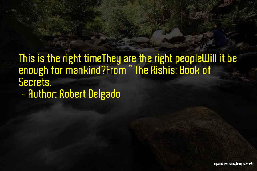 Robert Delgado Quotes: This Is The Right Timethey Are The Right Peoplewill It Be Enough For Mankind?from The Rishis: Book Of Secrets.