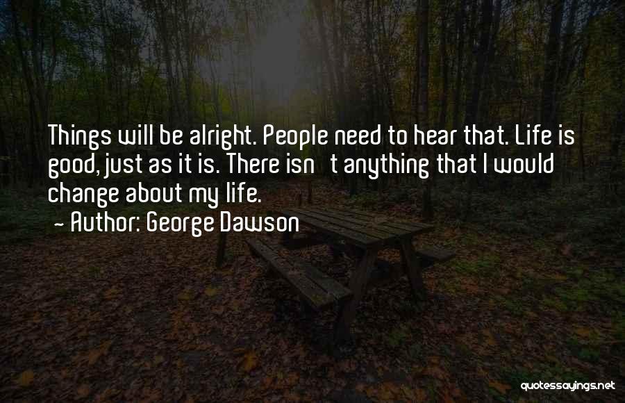 George Dawson Quotes: Things Will Be Alright. People Need To Hear That. Life Is Good, Just As It Is. There Isn't Anything That