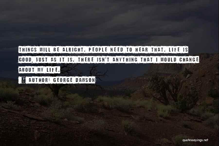 George Dawson Quotes: Things Will Be Alright. People Need To Hear That. Life Is Good, Just As It Is. There Isn't Anything That