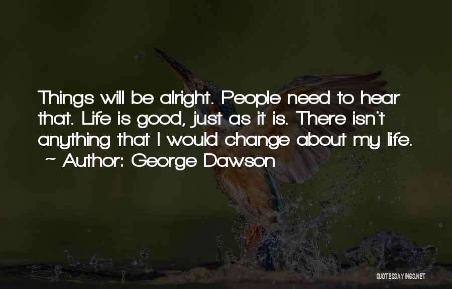 George Dawson Quotes: Things Will Be Alright. People Need To Hear That. Life Is Good, Just As It Is. There Isn't Anything That