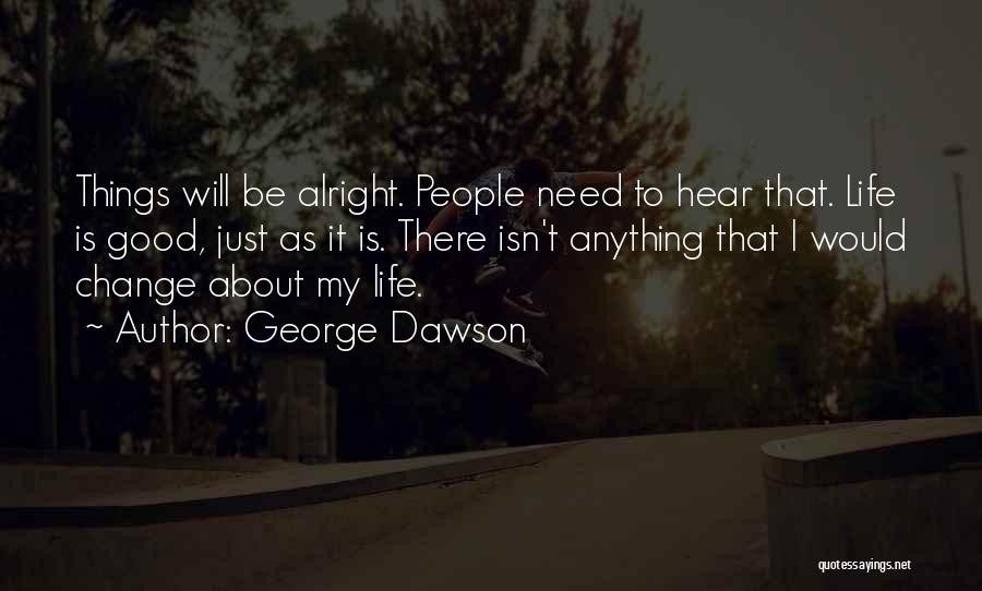 George Dawson Quotes: Things Will Be Alright. People Need To Hear That. Life Is Good, Just As It Is. There Isn't Anything That