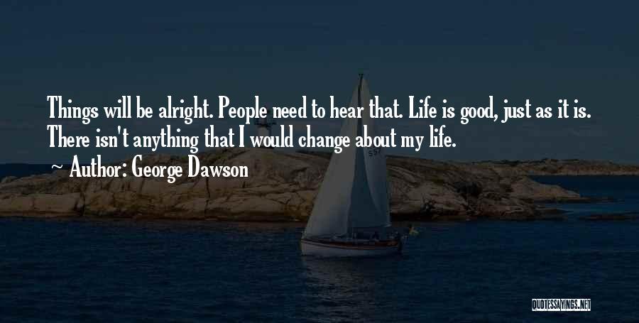 George Dawson Quotes: Things Will Be Alright. People Need To Hear That. Life Is Good, Just As It Is. There Isn't Anything That