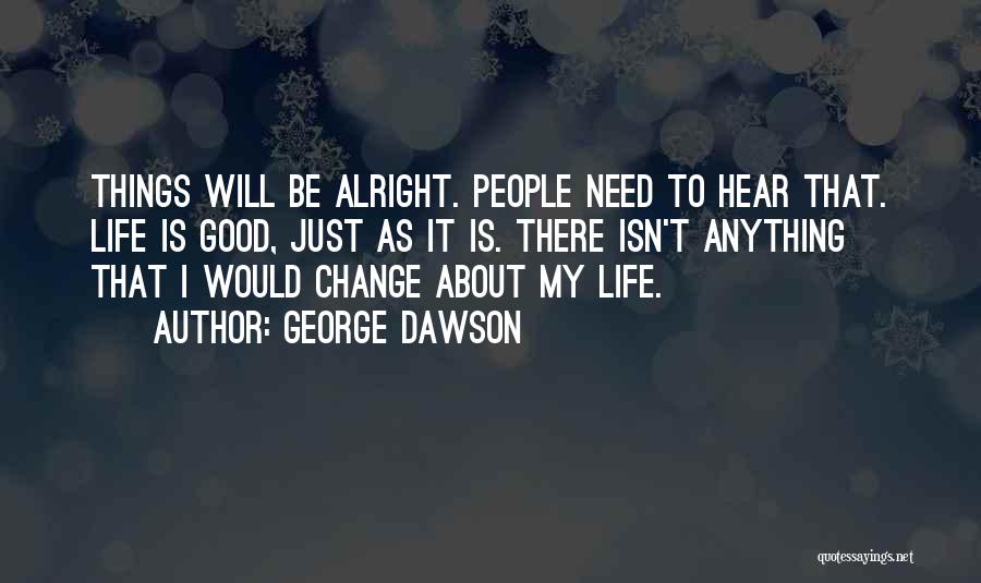 George Dawson Quotes: Things Will Be Alright. People Need To Hear That. Life Is Good, Just As It Is. There Isn't Anything That
