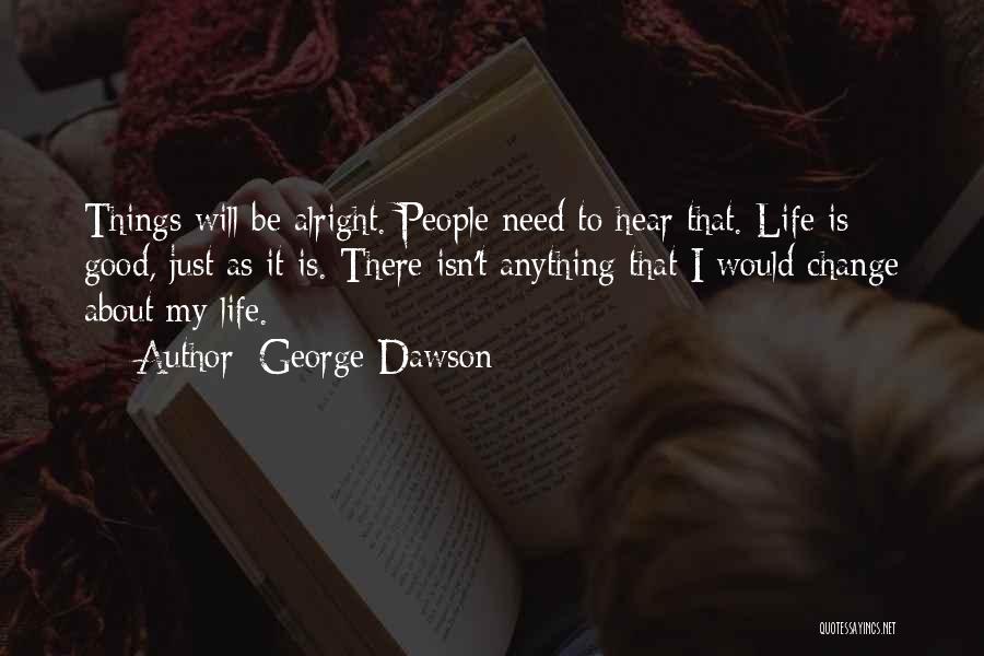 George Dawson Quotes: Things Will Be Alright. People Need To Hear That. Life Is Good, Just As It Is. There Isn't Anything That