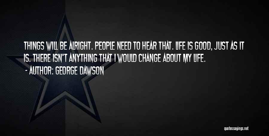 George Dawson Quotes: Things Will Be Alright. People Need To Hear That. Life Is Good, Just As It Is. There Isn't Anything That