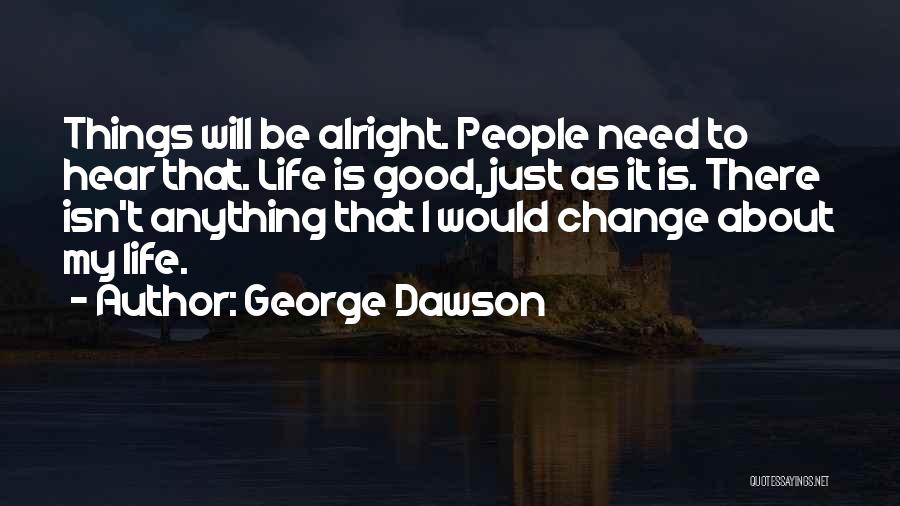 George Dawson Quotes: Things Will Be Alright. People Need To Hear That. Life Is Good, Just As It Is. There Isn't Anything That