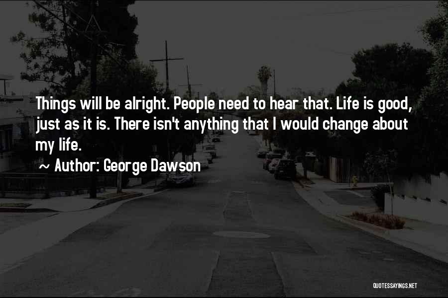 George Dawson Quotes: Things Will Be Alright. People Need To Hear That. Life Is Good, Just As It Is. There Isn't Anything That